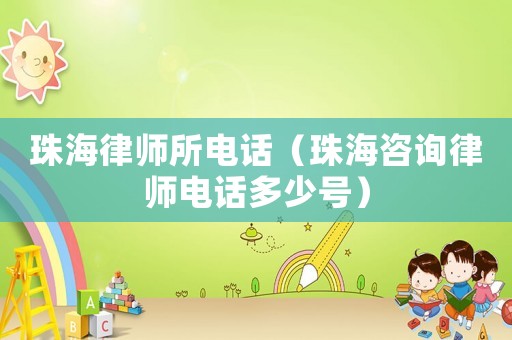 珠海律師所電話（珠海咨詢(xún)律師電話多少號(hào)）