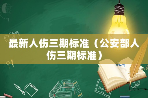 最新人傷三期標(biāo)準(zhǔn)（公安部人傷三期標(biāo)準(zhǔn)）