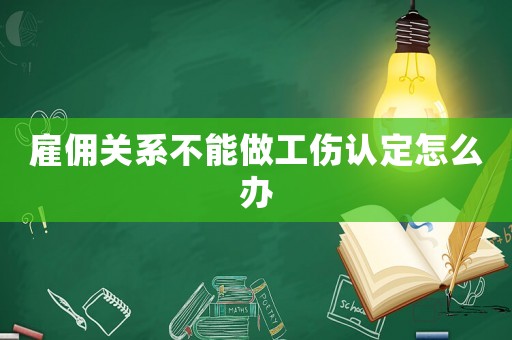 雇傭關系不能做工傷認定怎么辦