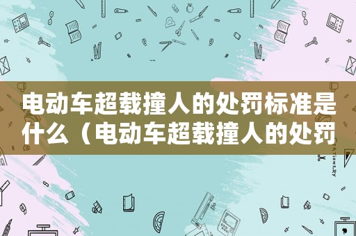 電動(dòng)車超載撞人的處罰標(biāo)準(zhǔn)是什么（電動(dòng)車超載撞人的處罰標(biāo)準(zhǔn)）