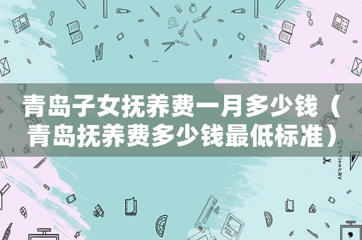 青島子女撫養(yǎng)費一月多少錢（青島撫養(yǎng)費多少錢最低標準）