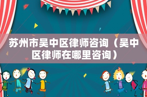 蘇州市吳中區(qū)律師咨詢（吳中區(qū)律師在哪里咨詢）