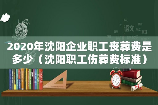2020年沈陽企業(yè)職工喪葬費是多少（沈陽職工傷葬費標準）