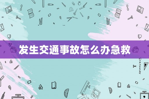 發(fā)生交通事故怎么辦急救