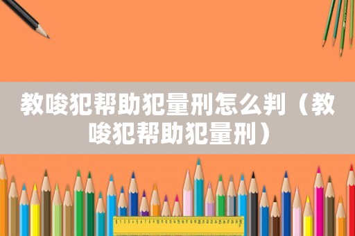 教唆犯幫助犯量刑怎么判（教唆犯幫助犯量刑）