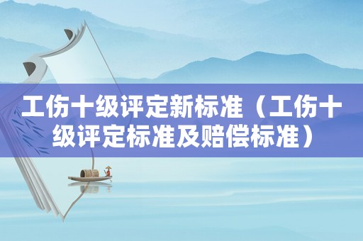 工傷十級(jí)評(píng)定新標(biāo)準(zhǔn)（工傷十級(jí)評(píng)定標(biāo)準(zhǔn)及賠償標(biāo)準(zhǔn)）
