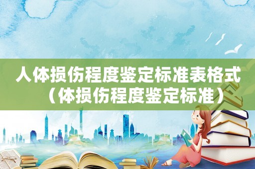 人體損傷程度鑒定標(biāo)準(zhǔn)表格式（體損傷程度鑒定標(biāo)準(zhǔn)）