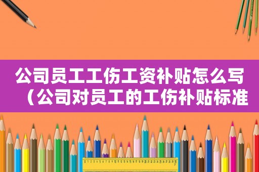 公司員工工傷工資補(bǔ)貼怎么寫(xiě)（公司對(duì)員工的工傷補(bǔ)貼標(biāo)準(zhǔn)是多少）