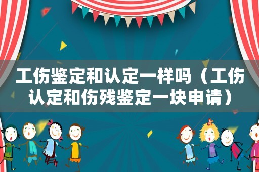 工傷鑒定和認(rèn)定一樣嗎（工傷認(rèn)定和傷殘鑒定一塊申請(qǐng)）