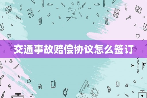 交通事故賠償協(xié)議怎么簽訂
