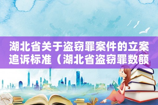 湖北省關(guān)于盜竊罪案件的立案追訴標(biāo)準(zhǔn)（湖北省盜竊罪數(shù)額量刑標(biāo)準(zhǔn)）