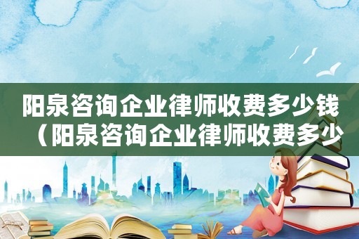 陽泉咨詢企業(yè)律師收費多少錢（陽泉咨詢企業(yè)律師收費多少）