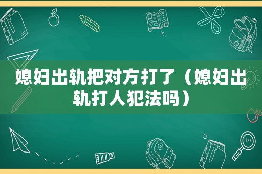 媳婦出軌把對(duì)方打了（媳婦出軌打人犯法嗎）