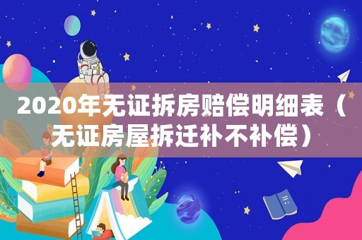 2020年無(wú)證拆房賠償明細(xì)表（無(wú)證房屋拆遷補(bǔ)不補(bǔ)償）