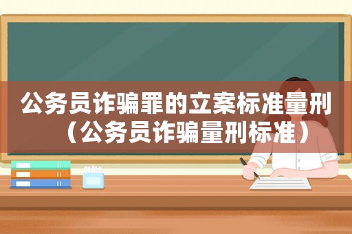 公務(wù)員詐騙罪的立案標(biāo)準(zhǔn)量刑（公務(wù)員詐騙量刑標(biāo)準(zhǔn)）
