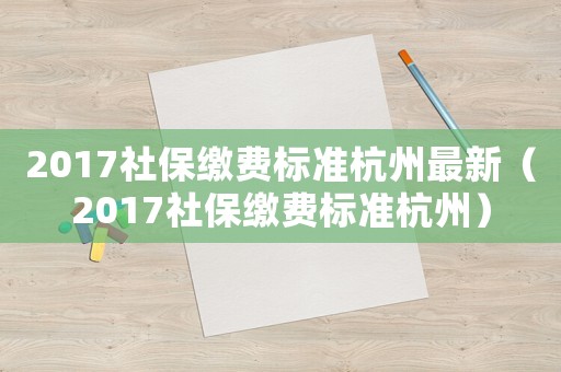 2017社保繳費(fèi)標(biāo)準(zhǔn)杭州最新（2017社保繳費(fèi)標(biāo)準(zhǔn)杭州）
