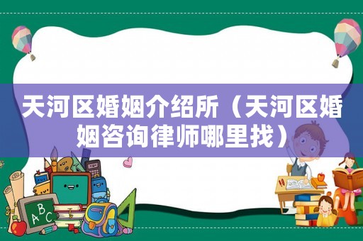 天河區(qū)婚姻介紹所（天河區(qū)婚姻咨詢(xún)律師哪里找）