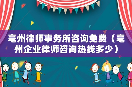 亳州律師事務(wù)所咨詢免費(fèi)（亳州企業(yè)律師咨詢熱線多少）