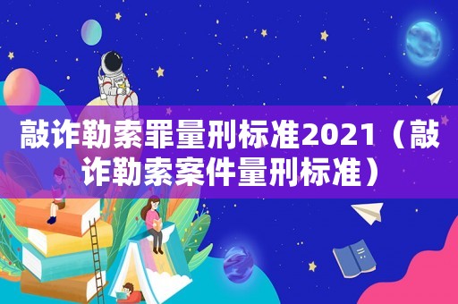敲詐勒索罪量刑標(biāo)準(zhǔn)2021（敲詐勒索案件量刑標(biāo)準(zhǔn)）