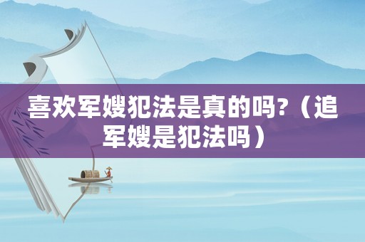 喜歡軍嫂犯法是真的嗎?（追軍嫂是犯法嗎）