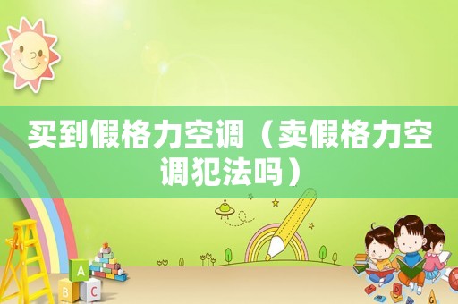 買到假格力空調(diào)（賣假格力空調(diào)犯法嗎）