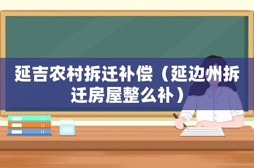 延吉農(nóng)村拆遷補償（延邊州拆遷房屋整么補）