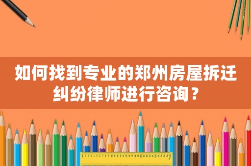 如何找到專業(yè)的鄭州房屋拆遷糾紛律師進(jìn)行咨詢？