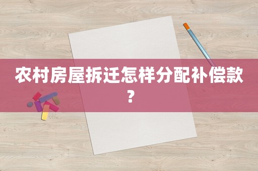 農(nóng)村房屋拆遷怎樣分配補(bǔ)償款？