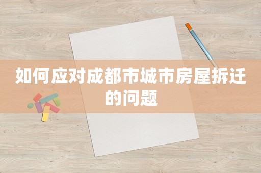 如何應(yīng)對成都市城市房屋拆遷的問題