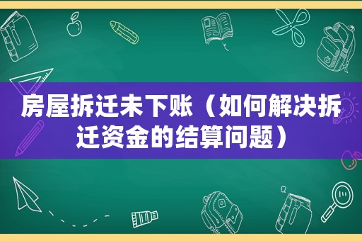 房屋拆遷未下賬（如何解決拆遷資金的結(jié)算問題）