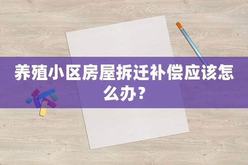 養(yǎng)殖小區(qū)房屋拆遷補(bǔ)償應(yīng)該怎么辦？