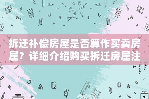 拆遷補(bǔ)償房屋是否算作買賣房屋？詳細(xì)介紹購(gòu)買拆遷房屋注意事項(xiàng)