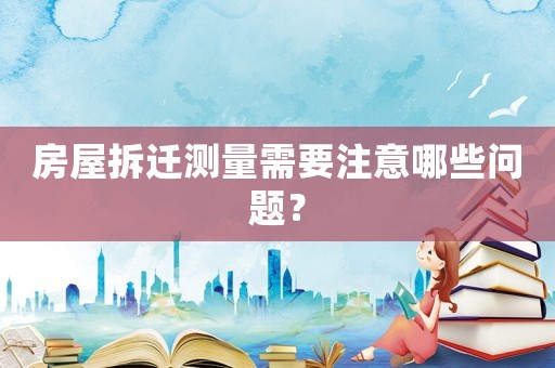 房屋拆遷測(cè)量需要注意哪些問(wèn)題？