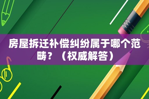 房屋拆遷補(bǔ)償糾紛屬于哪個(gè)范疇？（權(quán)威解答）