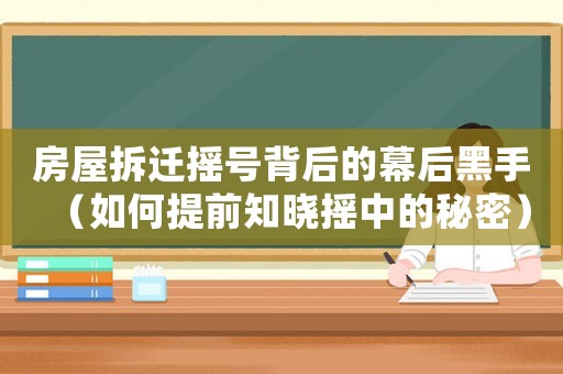 房屋拆遷搖號背后的幕后黑手（如何提前知曉搖中的秘密）