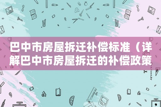 巴中市房屋拆遷補償標準（詳解巴中市房屋拆遷的補償政策）