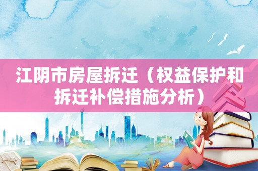 江陰市房屋拆遷（權(quán)益保護(hù)和拆遷補(bǔ)償措施分析）