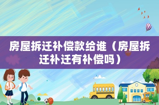 房屋拆遷補(bǔ)償款給誰(shuí)（房屋拆遷補(bǔ)遷有補(bǔ)償嗎）