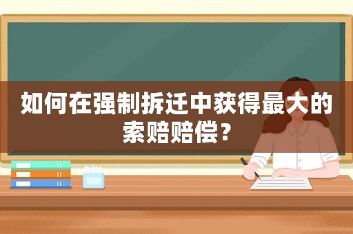 如何在強(qiáng)制拆遷中獲得最大的索賠賠償？