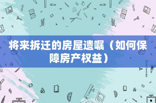 將來拆遷的房屋遺囑（如何保障房產(chǎn)權(quán)益）
