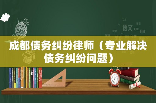 成都債務(wù)糾紛律師（專業(yè)解決債務(wù)糾紛問題）