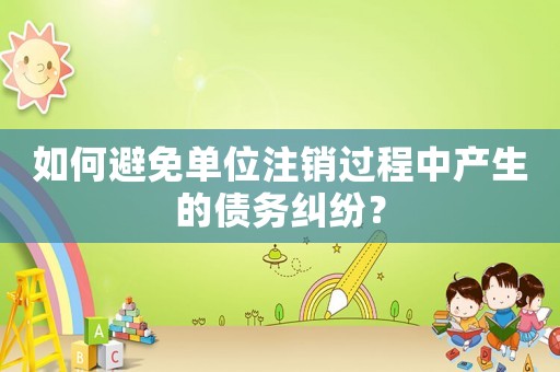 如何避免單位注銷過(guò)程中產(chǎn)生的債務(wù)糾紛？
