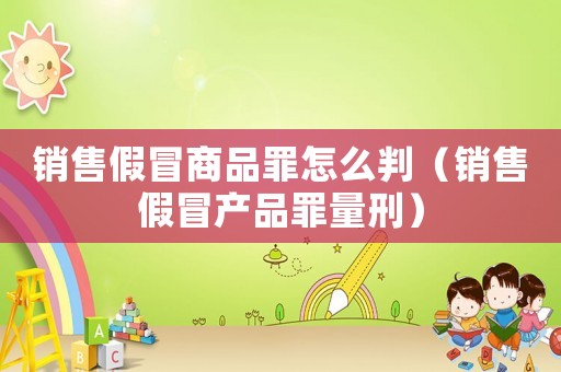 銷售假冒商品罪怎么判（銷售假冒產(chǎn)品罪量刑）