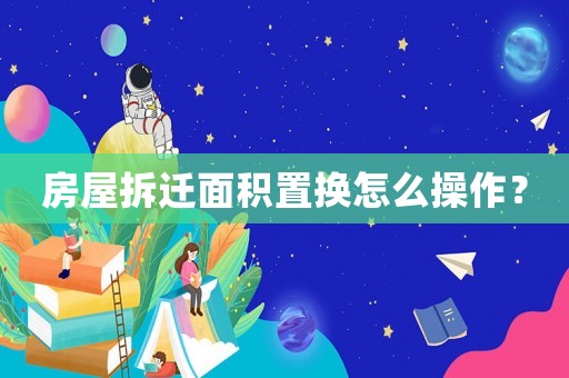 房屋拆遷面積置換怎么操作？