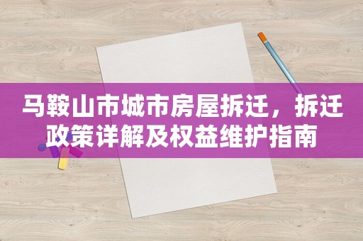 馬鞍山市城市房屋拆遷，拆遷政策詳解及權(quán)益維護(hù)指南