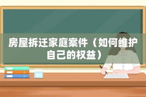 房屋拆遷家庭案件（如何維護(hù)自己的權(quán)益）
