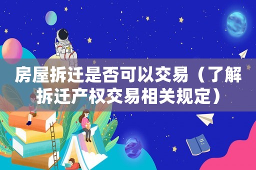 房屋拆遷是否可以交易（了解拆遷產(chǎn)權(quán)交易相關(guān)規(guī)定）