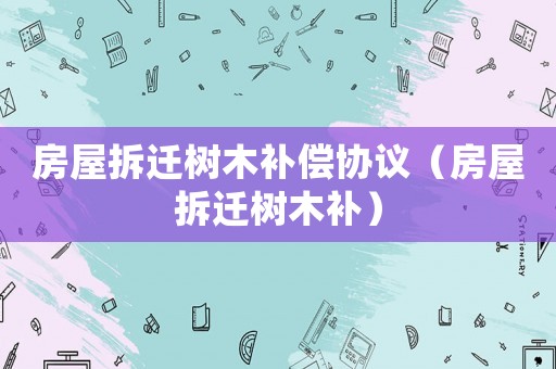 房屋拆遷樹木補(bǔ)償協(xié)議（房屋拆遷樹木補(bǔ)）