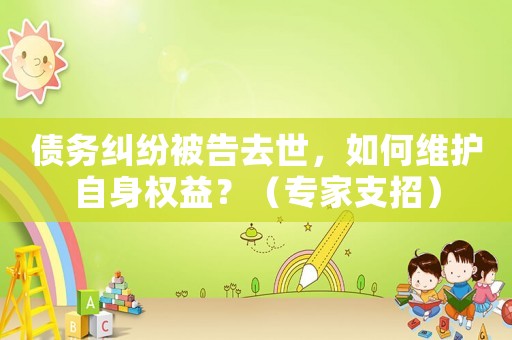 債務(wù)糾紛被告去世，如何維護(hù)自身權(quán)益？（專家支招）